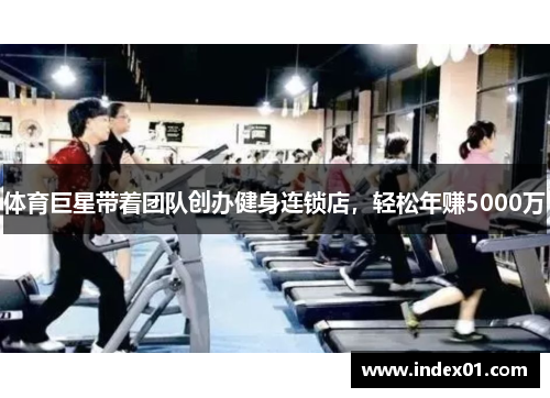 体育巨星带着团队创办健身连锁店，轻松年赚5000万