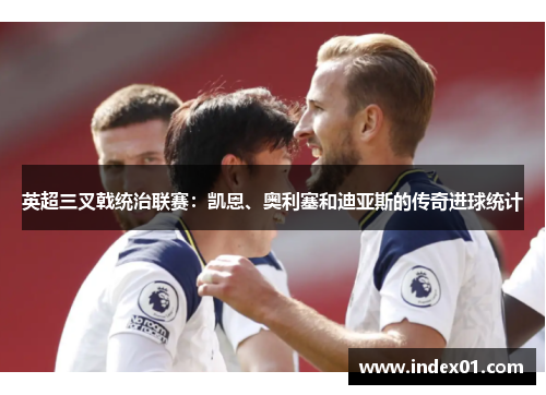 英超三叉戟统治联赛：凯恩、奥利塞和迪亚斯的传奇进球统计