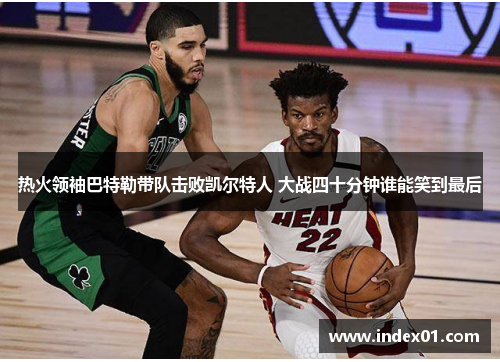 热火领袖巴特勒带队击败凯尔特人 大战四十分钟谁能笑到最后