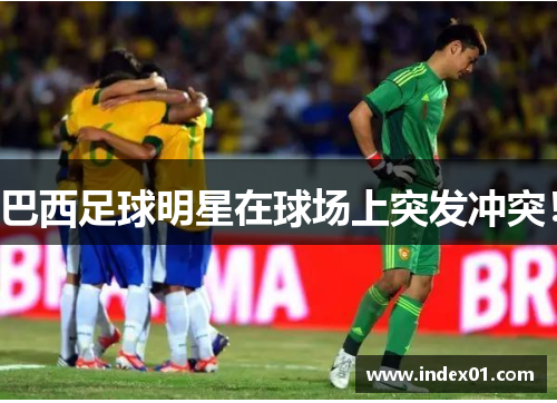 巴西足球明星在球场上突发冲突！
