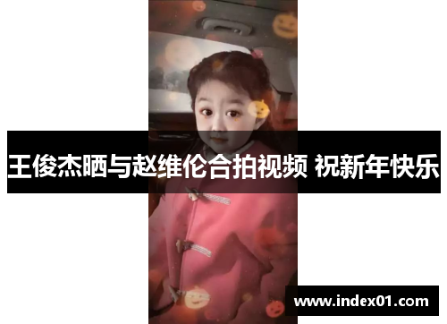 王俊杰晒与赵维伦合拍视频 祝新年快乐